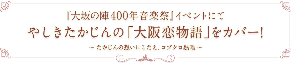 『大坂の陣400年音楽祭』イベントにて やしきたかじんの「大阪恋物語」をカバー！  〜たかじんの想いにこたえ、コブクロ熱唱